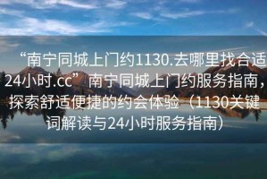 “南寧同城上門約1130.去哪里找合適24小時(shí).cc”南寧同城上門約服務(wù)指南，探索舒適便捷的約會(huì)體驗(yàn)（1130關(guān)鍵詞解讀與24小時(shí)服務(wù)指南）