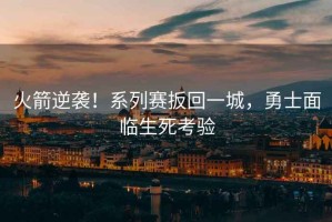 火箭逆襲！系列賽扳回一城，勇士面臨生死考驗(yàn)
