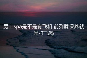 男士spa是不是有飛機:前列腺保養(yǎng)就是打飛嗎