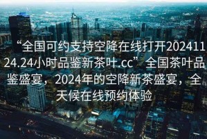 “全國可約支持空降在線打開20241124.24小時品鑒新茶葉.cc”全國茶葉品鑒盛宴，2024年的空降新茶盛宴，全天候在線預約體驗