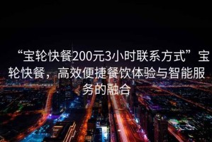 “寶輪快餐200元3小時(shí)聯(lián)系方式”寶輪快餐，高效便捷餐飲體驗(yàn)與智能服務(wù)的融合