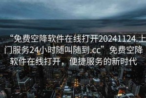 “免費(fèi)空降軟件在線打開(kāi)20241124.上門服務(wù)24小時(shí)隨叫隨到.cc”免費(fèi)空降軟件在線打開(kāi)，便捷服務(wù)的新時(shí)代