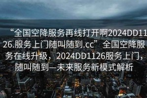 “全國(guó)空降服務(wù)再線打開啊2024DD1126.服務(wù)上門隨叫隨到.cc”全國(guó)空降服務(wù)在線升級(jí)，2024DD1126服務(wù)上門，隨叫隨到—未來服務(wù)新模式解析