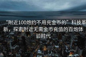“附近100炮約不用充金幣的”科技革新，探索附近無需金幣充值的百炮體驗(yàn)時(shí)代