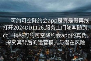 “可約可空降約會(huì)app是真是假再線打開(kāi)2024DD1126.服務(wù)上門(mén)隨叫隨到.cc”揭秘可約可空降約會(huì)app的真?zhèn)?，探究其背后的運(yùn)營(yíng)模式與潛在風(fēng)險(xiǎn)