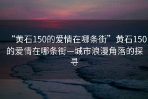 “黃石150的愛情在哪條街”黃石150的愛情在哪條街—城市浪漫角落的探尋
