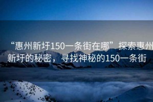 “惠州新圩150一條街在哪”探索惠州新圩的秘密，尋找神秘的150一條街