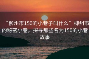 “柳州市150的小巷子叫什么”柳州市的秘密小巷，探尋那些名為150的小巷故事