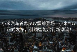 小米汽車首款SUV震撼登場(chǎng)—小米YU7正式發(fā)布，引領(lǐng)智能出行新潮流！