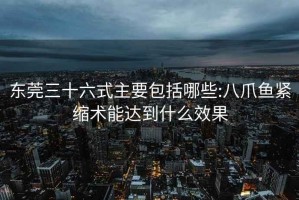 東莞三十六式主要包括哪些:八爪魚緊縮術(shù)能達(dá)到什么效果