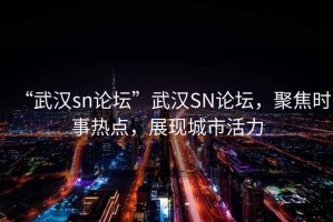 “武漢sn論壇”武漢SN論壇，聚焦時(shí)事熱點(diǎn)，展現(xiàn)城市活力