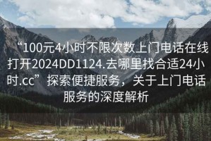 “100元4小時(shí)不限次數(shù)上門電話在線打開2024DD1124.去哪里找合適24小時(shí).cc”探索便捷服務(wù)，關(guān)于上門電話服務(wù)的深度解析