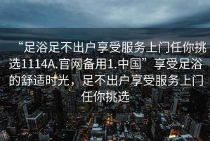 “足浴足不出戶享受服務(wù)上門任你挑選1114A.官網(wǎng)備用1.中國”享受足浴的舒適時光，足不出戶享受服務(wù)上門任你挑選
