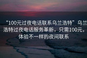 “100元過夜電話聯(lián)系烏蘭浩特”烏蘭浩特過夜電話服務(wù)革新，只需100元，體驗不一樣的夜間聯(lián)系