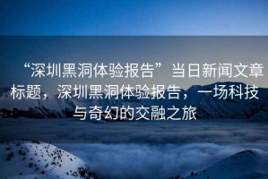 “深圳黑洞體驗報告”當(dāng)日新聞文章標(biāo)題，深圳黑洞體驗報告，一場科技與奇幻的交融之旅