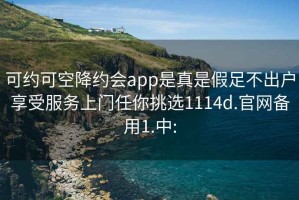 可約可空降約會app是真是假足不出戶享受服務(wù)上門任你挑選1114d.官網(wǎng)備用1.中: