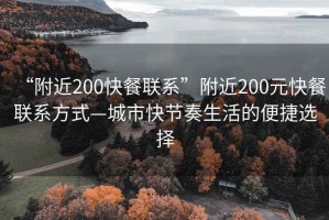 “附近200快餐聯(lián)系”附近200元快餐聯(lián)系方式—城市快節(jié)奏生活的便捷選擇