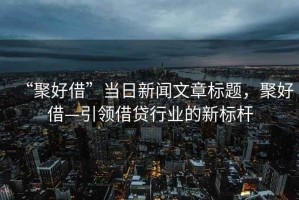 “聚好借”當(dāng)日新聞文章標(biāo)題，聚好借—引領(lǐng)借貸行業(yè)的新標(biāo)桿