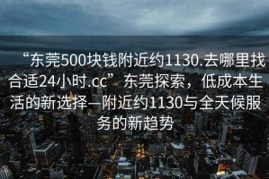 “東莞500塊錢附近約1130.去哪里找合適24小時(shí).cc”東莞探索，低成本生活的新選擇—附近約1130與全天候服務(wù)的新趨勢(shì)