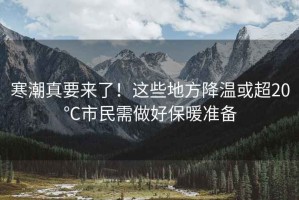 寒潮真要來了！這些地方降溫或超20℃市民需做好保暖準(zhǔn)備