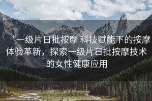“一級片日批按摩 科技賦能下的按摩體驗革新，探索一級片日批按摩技術(shù)的女性健康應(yīng)用