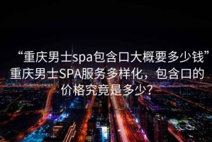 “重慶男士spa包含口大概要多少錢”重慶男士SPA服務(wù)多樣化，包含口的價(jià)格究竟是多少？