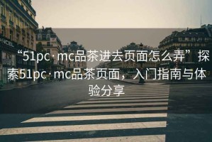 “51pc·mc品茶進(jìn)去頁(yè)面怎么弄”探索51pc·mc品茶頁(yè)面，入門指南與體驗(yàn)分享