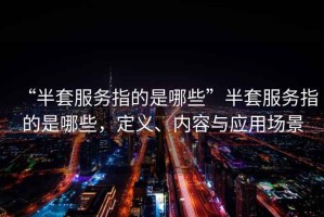 “半套服務指的是哪些”半套服務指的是哪些，定義、內容與應用場景