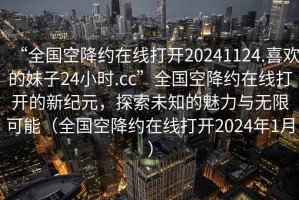 “全國(guó)空降約在線打開20241124.喜歡的妹子24小時(shí).cc”全國(guó)空降約在線打開的新紀(jì)元，探索未知的魅力與無限可能（全國(guó)空降約在線打開2024年1月）