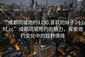 “成都同城炮約1130.喜歡的妹子24小時.cc”成都同城炮約的魅力，探索炮約文化中的獨特情緣