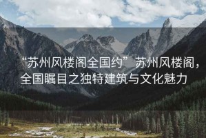 “蘇州風(fēng)樓閣全國約”蘇州風(fēng)樓閣，全國矚目之獨特建筑與文化魅力