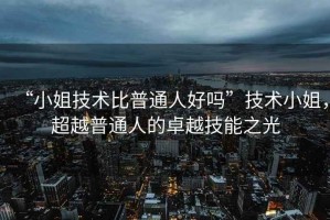 “小姐技術(shù)比普通人好嗎”技術(shù)小姐，超越普通人的卓越技能之光