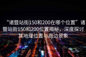 “諸暨站街150和200在哪個位置”諸暨站街150和200位置揭秘，深度探討其地理位置與周邊景象