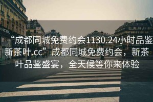 “成都同城免費(fèi)約會(huì)1130.24小時(shí)品鑒新茶葉.cc”成都同城免費(fèi)約會(huì)，新茶葉品鑒盛宴，全天候等你來(lái)體驗(yàn)