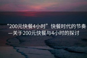 “200元快餐4小時”快餐時代的節(jié)奏—關(guān)于200元快餐與4小時的探討