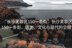 “長沙芙蓉區(qū)150一條街”長沙芙蓉區(qū)150一條街，歷史、文化與現(xiàn)代的交融