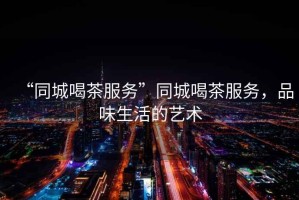 “同城喝茶服務(wù)”同城喝茶服務(wù)，品味生活的藝術(shù)