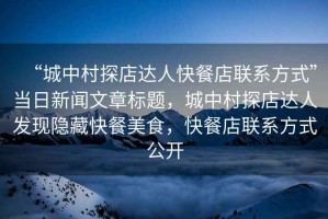 “城中村探店達(dá)人快餐店聯(lián)系方式”當(dāng)日新聞文章標(biāo)題，城中村探店達(dá)人發(fā)現(xiàn)隱藏快餐美食，快餐店聯(lián)系方式公開