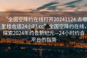 “全國空降約在線打開20241124.去哪里找合適24小時.cc”全國空降約在線，探索2024年約會新紀(jì)元—24小時約會平臺的指南