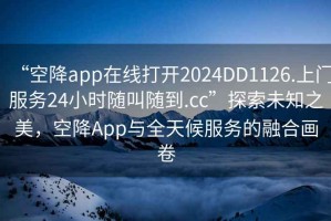 “空降app在線打開2024DD1126.上門服務(wù)24小時隨叫隨到.cc”探索未知之美，空降A(chǔ)pp與全天候服務(wù)的融合畫卷