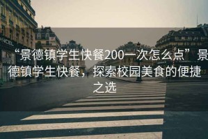 “景德鎮(zhèn)學(xué)生快餐200一次怎么點(diǎn)”景德鎮(zhèn)學(xué)生快餐，探索校園美食的便捷之選