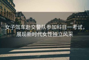 女子駕車赴交警隊(duì)參加科目一考試，展現(xiàn)新時(shí)代女性獨(dú)立風(fēng)采