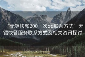“無錫快餐200一次qq聯(lián)系方式”無錫快餐服務(wù)聯(lián)系方式及相關(guān)資訊探討