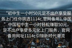“初中生一小時50元足不出戶享受服務上門任你挑選1114c.官網備用1.中國”中國初中生一小時輕松賺取50元，足不出戶享受多元化上門服務，官網備用網址1114c引領新時代潮流