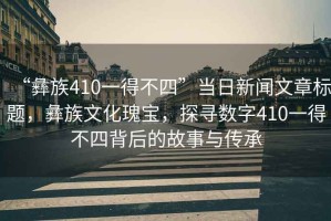 “彝族410一得不四”當日新聞文章標題，彝族文化瑰寶，探尋數字410一得不四背后的故事與傳承
