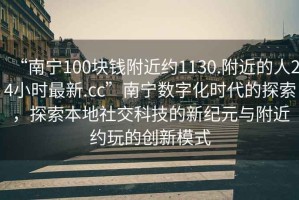 “南寧100塊錢附近約1130.附近的人24小時最新.cc”南寧數(shù)字化時代的探索，探索本地社交科技的新紀(jì)元與附近約玩的創(chuàng)新模式