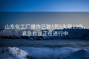 山東化工廠爆炸已致5死6失聯(lián)19傷，緊急救援正在進行中