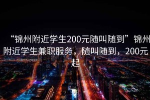 “錦州附近學(xué)生200元隨叫隨到”錦州附近學(xué)生兼職服務(wù)，隨叫隨到，200元起