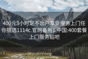 400元3小時足不出戶享受服務(wù)上門任你挑選1114c.官網(wǎng)備用1.中國:400套餐上門服務(wù)貼吧