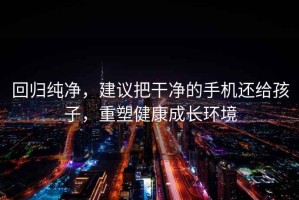 回歸純凈，建議把干凈的手機(jī)還給孩子，重塑健康成長環(huán)境